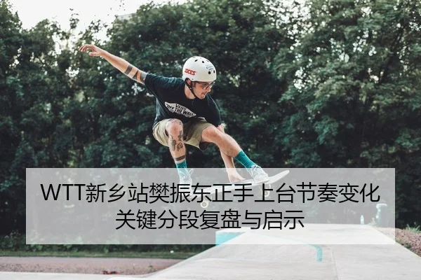 WTT新乡站樊振东正手上台节奏变化关键分段复盘与启示